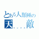 とある人類種の天　　敵（リンクス）