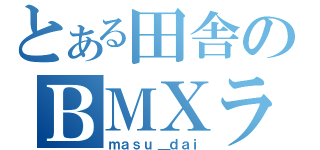 とある田舎のＢＭＸライダー（ｍａｓｕ＿ｄａｉ）