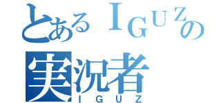 とあるＩＧＵＺの実況者（ＩＧＵＺ）