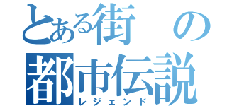 とある街の都市伝説（レジェンド）