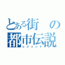 とある街の都市伝説（レジェンド）