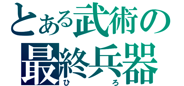 とある武術の最終兵器（ひろ）