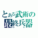 とある武術の最終兵器（ひろ）