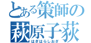 とある策師の萩原子荻（はぎはらしおぎ）