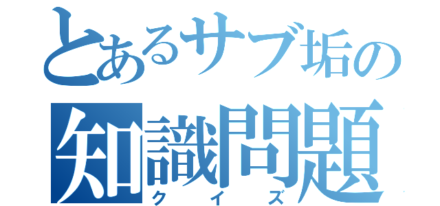 とあるサブ垢の知識問題（クイズ）