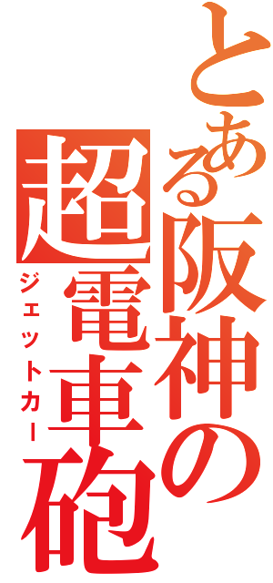 とある阪神の超電車砲（ジェットカー）