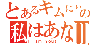 とあるキムにぃの私はあなたⅡ（Ｉ ａｍ Ｙｏｕ！）