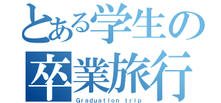 とある学生の卒業旅行（Ｇｒａｄｕａｔｉｏｎ ｔｒｉｐ）