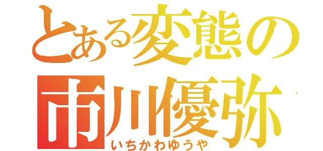 とある変態の市川優弥（いちかわゆうや）