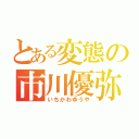 とある変態の市川優弥（いちかわゆうや）