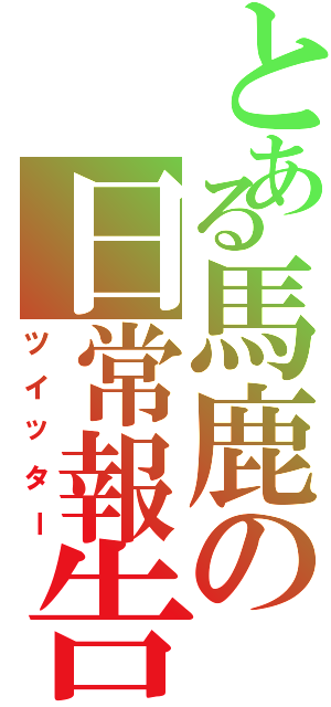 とある馬鹿の日常報告（ツイッター）