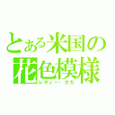 とある米国の花色模様（レディー・ガガ）