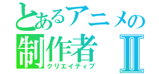 とあるアニメの制作者Ⅱ（クリエイティブ）