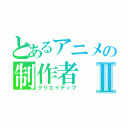 とあるアニメの制作者Ⅱ（クリエイティブ）