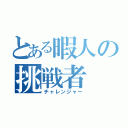 とある暇人の挑戦者（チャレンジャー）