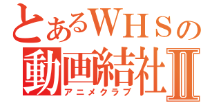 とあるＷＨＳの動画結社Ⅱ（アニメクラブ）