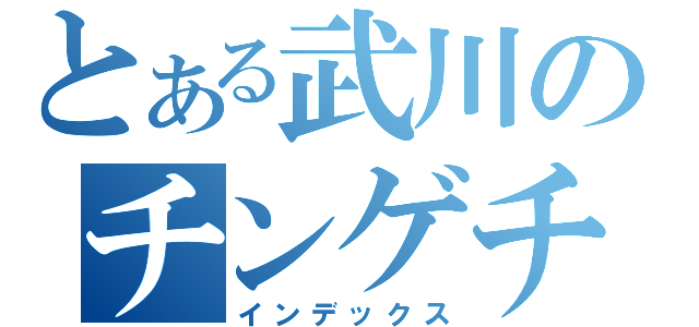 とある武川のチンゲチンゲ（インデックス）