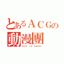 とあるＡＣＧの動漫團（ＡＣＧ ＩＳ ＧＯＯＤ）