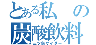 とある私の炭酸飲料（三ツ矢サイダー）