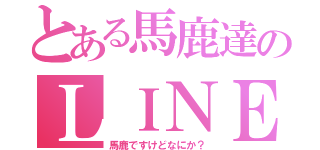 とある馬鹿達のＬＩＮＥ５人組（馬鹿ですけどなにか？）