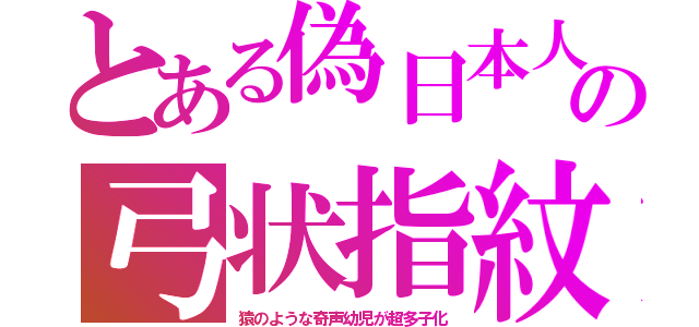 とある偽日本人の弓状指紋（猿のような奇声幼児が超多子化）