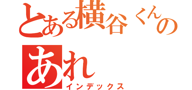 とある横谷くんのあれ（インデックス）