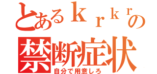 とあるｋｒｋｒの禁断症状（自分で用意しろ）