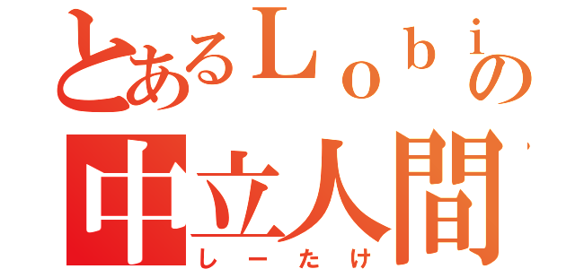 とあるＬｏｂｉの中立人間（しーたけ）