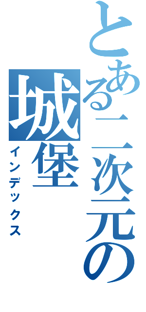 とある二次元の城堡（インデックス）