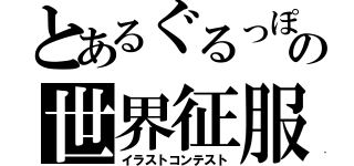 とあるぐるっぽの世界征服（イラストコンテスト）