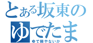 とある坂東のゆでたまご（ゆで卵やないか）