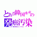 とある韓国水産の発癌汚染（米国が輸入禁止したノドグロなど）