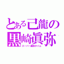 とある己龍の黒崎眞弥（スーパー眞弥タイム）