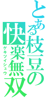 とある枝豆の快楽無双（ゲキツイシュウ）