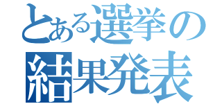 とある選挙の結果発表（）