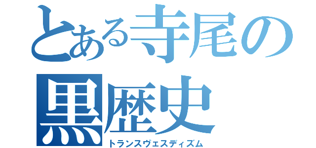 とある寺尾の黒歴史（トランスヴェスディズム）