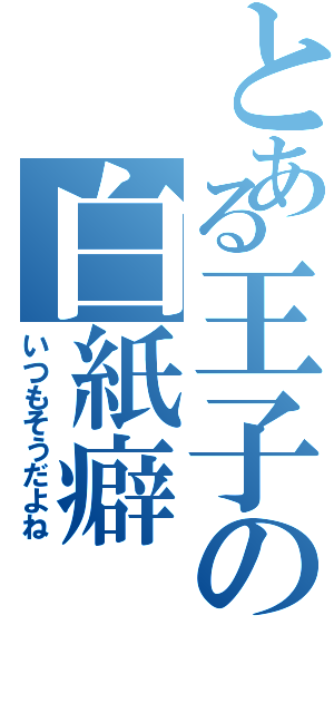 とある王子の白紙癖（いつもそうだよね）