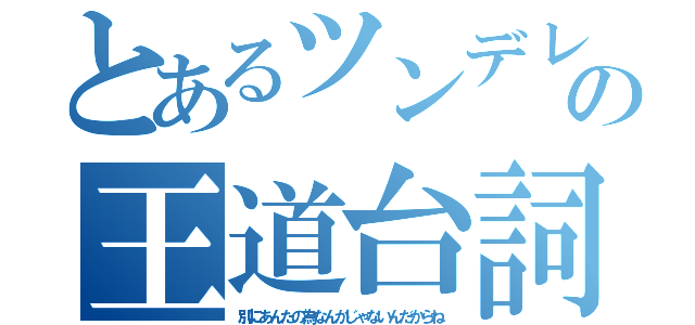 とあるツンデレの王道台詞（別にあんたの為なんかじゃないんだからね）