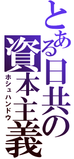 とある日共の資本主義（ホシュハンドウ）