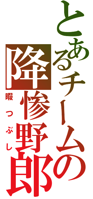 とあるチームの降惨野郎（暇つぶし）