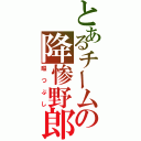 とあるチームの降惨野郎（暇つぶし）