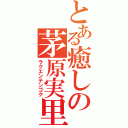 とある癒しの茅原実里（ラクエンテンゴク）