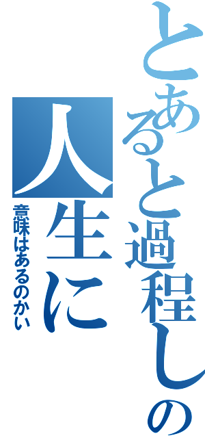 とあると過程して君の人生に（意味はあるのかい）