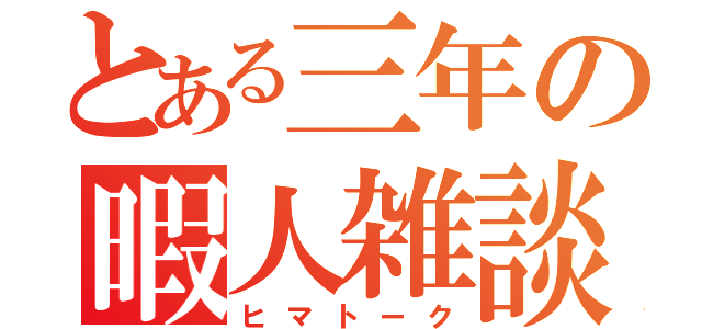 とある三年の暇人雑談（ヒマトーク）