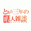 とある三年の暇人雑談（ヒマトーク）