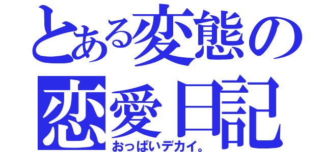 とある変態の恋愛日記（おっぱいデカイ。）