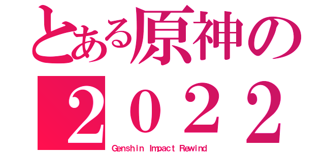 とある原神の２０２２（Ｇｅｎｓｈｉｎ Ｉｍｐａｃｔ Ｒｅｗｉｎｄ）