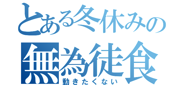 とある冬休みの無為徒食（動きたくない）