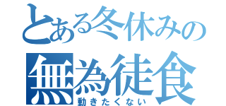 とある冬休みの無為徒食（動きたくない）