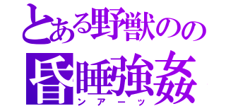 とある野獣のの昏睡強姦（ンアーッ）